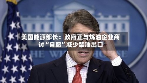 美国能源部长：政府正与炼油企业商讨“自愿”减少柴油出口
