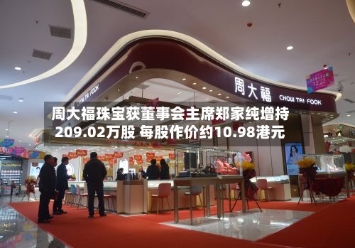 周大福珠宝获董事会主席郑家纯增持209.02万股 每股作价约10.98港元-第1张图片