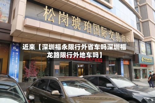 近来【深圳福永限行外省车吗深圳福龙路限行外地车吗】