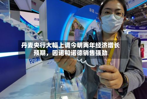 丹麦央行大幅上调今明两年经济增长预期，因诺和诺德销售强劲-第2张图片