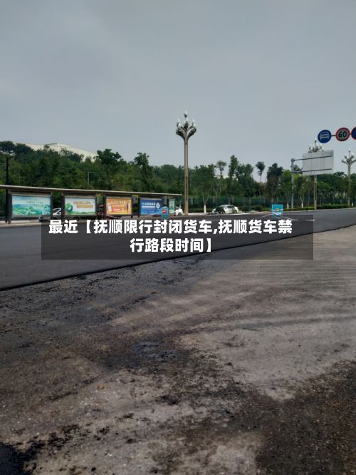 最近【抚顺限行封闭货车,抚顺货车禁行路段时间】
