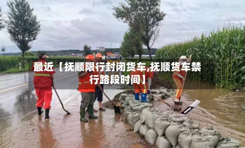 最近【抚顺限行封闭货车,抚顺货车禁行路段时间】-第2张图片