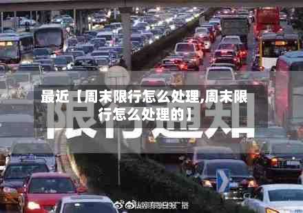 最近【周末限行怎么处理,周末限行怎么处理的】