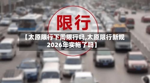 【太原限行下周限行吗,太原限行新规2026年实施了吗】-第3张图片