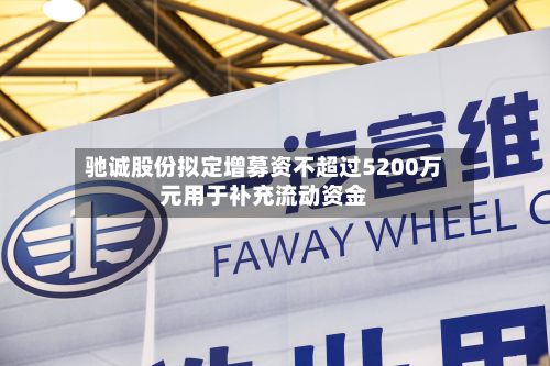 驰诚股份拟定增募资不超过5200万元用于补充流动资金-第1张图片