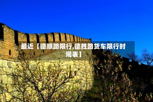 最近【德顺路限行,德胜路货车限行时间表】