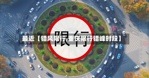 最近【错风限行,重庆限行错峰时段】