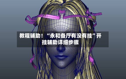 教程辅助！“永和备厅有没有挂”开挂辅助详细步骤-第2张图片