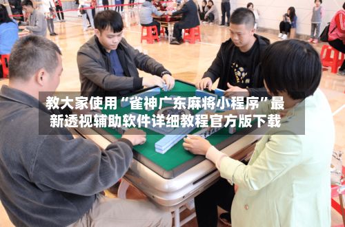 教大家使用“雀神广东麻将小程序”最新透视辅助软件详细教程官方版下载