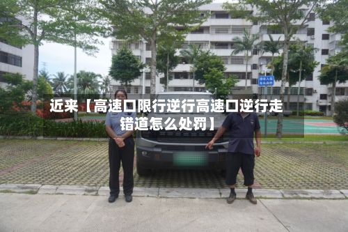 近来【高速口限行逆行高速口逆行走错道怎么处罚】