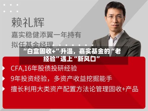 “白盒固收+”升温，嘉实基金的“老经验”遇上“新风口”