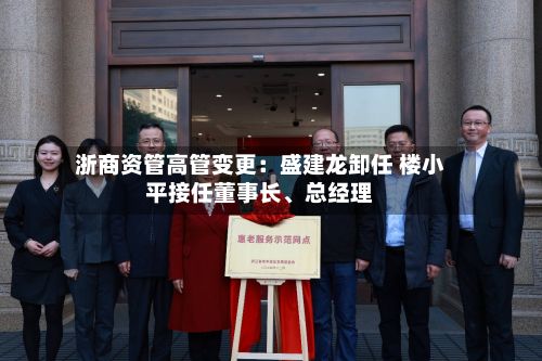 浙商资管高管变更：盛建龙卸任 楼小平接任董事长、总经理-第3张图片