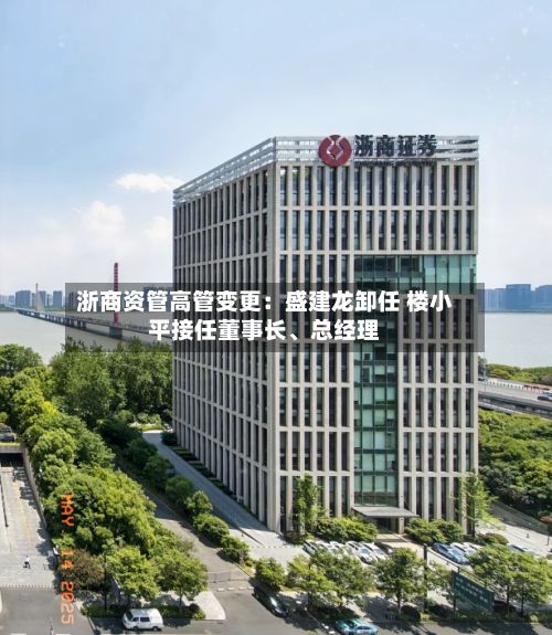 浙商资管高管变更：盛建龙卸任 楼小平接任董事长、总经理