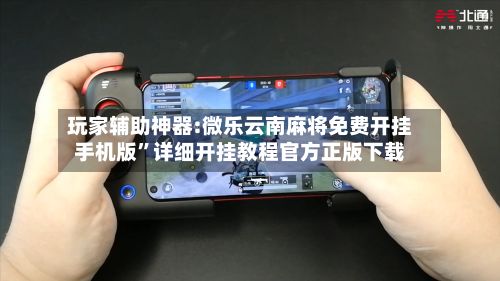 玩家辅助神器:微乐云南麻将免费开挂手机版”详细开挂教程官方正版下载-第2张图片