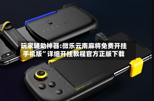玩家辅助神器:微乐云南麻将免费开挂手机版	”详细开挂教程官方正版下载-第3张图片