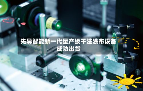 先导智能新一代量产级干法涂布设备成功出货