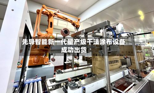 先导智能新一代量产级干法涂布设备成功出货-第3张图片