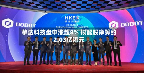 挚达科技盘中涨超8% 拟配股净筹约2.03亿港元-第1张图片