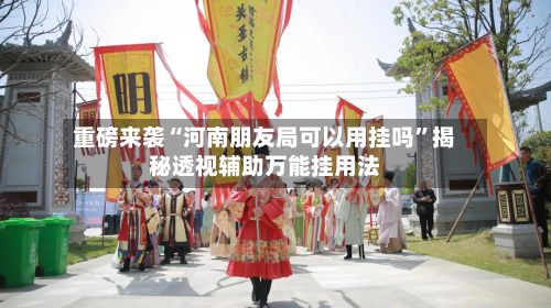 重磅来袭“河南朋友局可以用挂吗”揭秘透视辅助万能挂用法-第2张图片