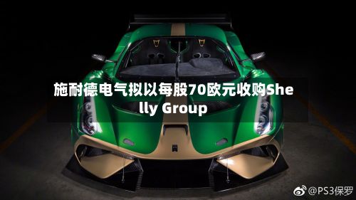 施耐德电气拟以每股70欧元收购Shelly Group