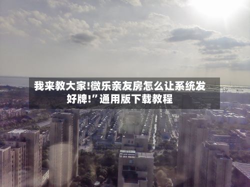 我来教大家!微乐亲友房怎么让系统发好牌!”通用版下载教程-第2张图片