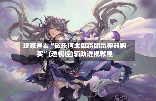 玩家速看“微乐河北麻将助赢神器购买”(透视挂)辅助透视教程-第2张图片