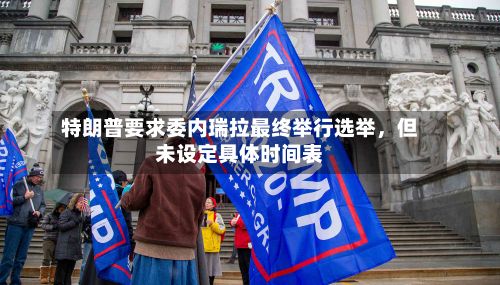 特朗普要求委内瑞拉最终举行选举，但未设定具体时间表-第2张图片