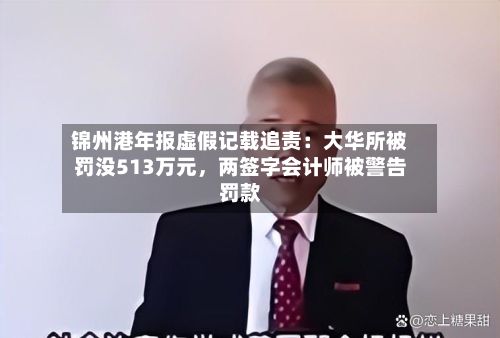 锦州港年报虚假记载追责：大华所被罚没513万元，两签字会计师被警告罚款