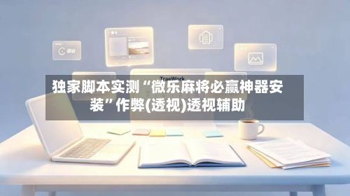 独家脚本实测“微乐麻将必赢神器安装”作弊(透视)透视辅助