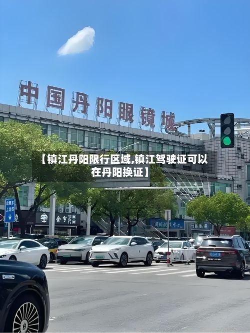 【镇江丹阳限行区域,镇江驾驶证可以在丹阳换证】