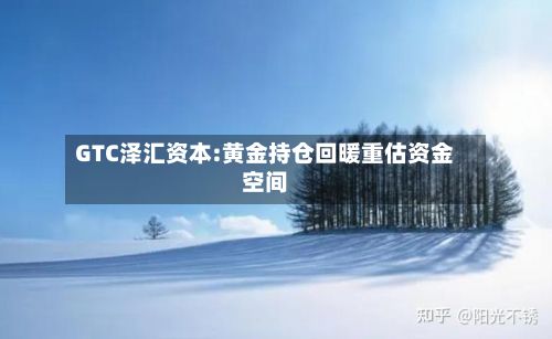 GTC泽汇资本:黄金持仓回暖重估资金空间-第1张图片