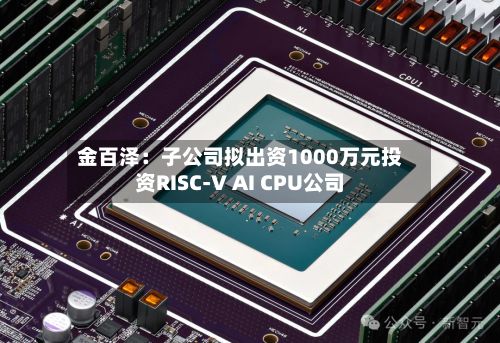 金百泽：子公司拟出资1000万元投资RISC-V AI CPU公司-第2张图片