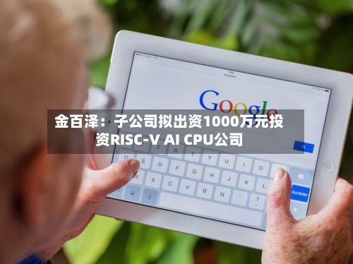 金百泽：子公司拟出资1000万元投资RISC-V AI CPU公司-第3张图片