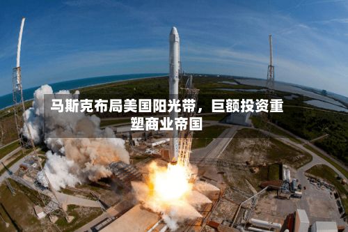 马斯克布局美国阳光带，巨额投资重塑商业帝国-第2张图片