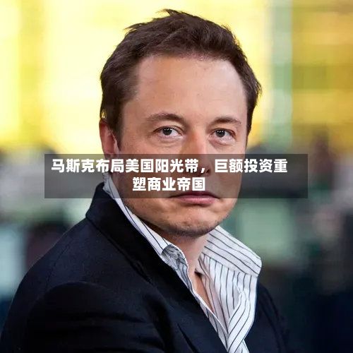 马斯克布局美国阳光带，巨额投资重塑商业帝国
