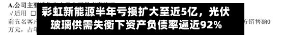 彩虹新能源半年亏损扩大至近5亿	，光伏玻璃供需失衡下资产负债率逼近92%-第2张图片
