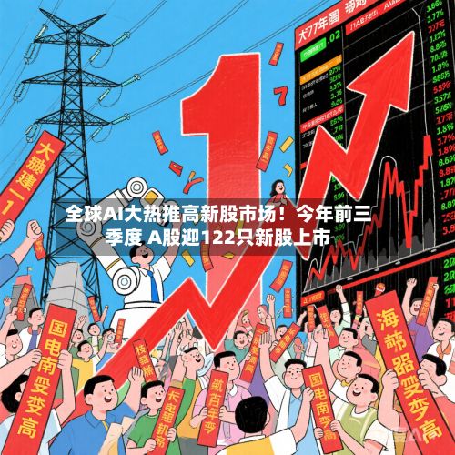 全球AI大热推高新股市场!今年前三季度 A股迎122只新股上市-第2张图片