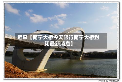 近来【南宁大桥今天限行南宁大桥封闭最新消息】