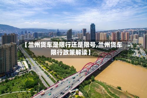 【兰州货车是限行还是限号,兰州货车限行政策解读】