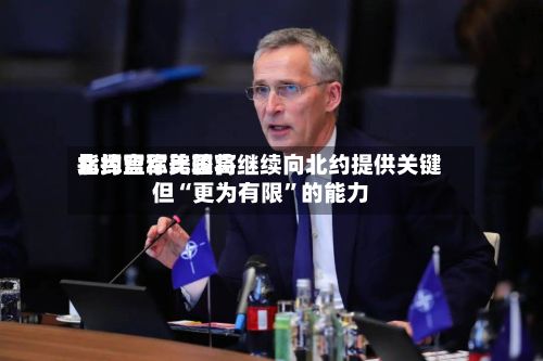 北约盟军比较高指挥官称美国将继续向北约提供关键但“更为有限”的能力