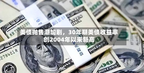美债抛售潮加剧，30年期美债收益率创2004年以来新高