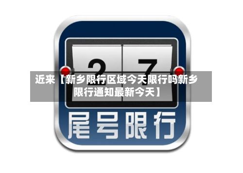 近来【新乡限行区域今天限行吗新乡限行通知最新今天】