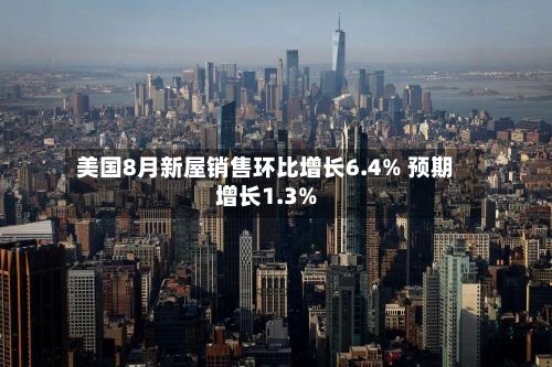 美国8月新屋销售环比增长6.4% 预期增长1.3%