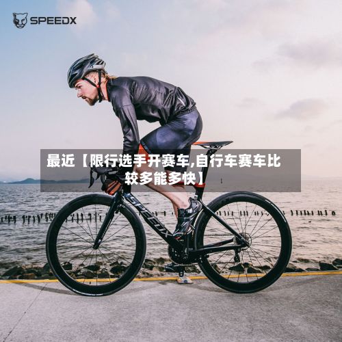 最近【限行选手开赛车,自行车赛车比较多能多快】