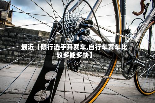 最近【限行选手开赛车,自行车赛车比较多能多快】-第3张图片