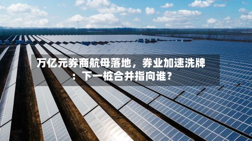 万亿元券商航母落地，券业加速洗牌：下一桩合并指向谁？-第2张图片