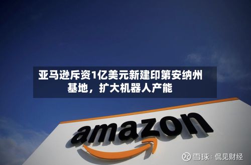 亚马逊斥资1亿美元新建印第安纳州基地，扩大机器人产能-第2张图片