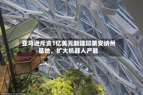 亚马逊斥资1亿美元新建印第安纳州基地，扩大机器人产能-第3张图片