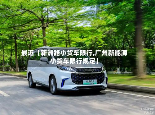 最近【新洲路小货车限行,广州新能源小货车限行规定】-第2张图片