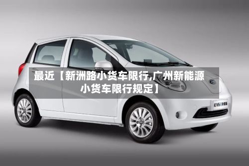 最近【新洲路小货车限行,广州新能源小货车限行规定】